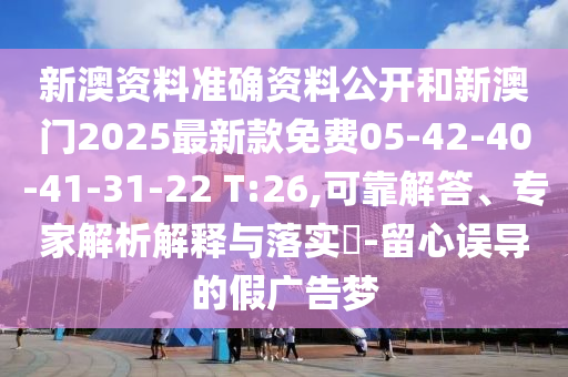 新澳资料准确资料公开和新澳门2025最新款免费05-42-40-41-31-22 T:26,可靠解答、专家解析解释与落实?-留心误导的假广告梦